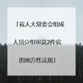 省人大常委会组成人员分组审议2件省的地方性法规