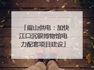 眉山供电：加快江口沉银博物馆电力配套项目建设