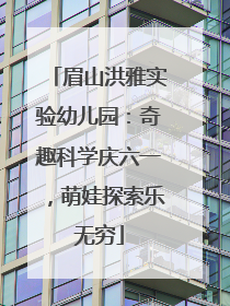 眉山洪雅实验幼儿园：奇趣科学庆六一，萌娃探索乐无穷