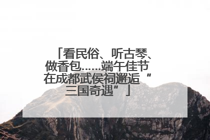 看民俗、听古琴、做香包……端午佳节在成都武侯祠邂逅“三国奇遇”