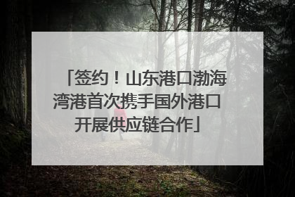 签约！山东港口渤海湾港首次携手国外港口开展供应链合作