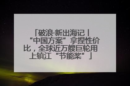 破浪·新出海记丨 “中国方案”拿捏性价比，全球近万艘巨轮用上镇江“节能桨”