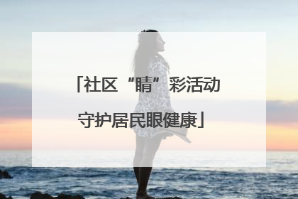 社区“睛”彩活动 守护居民眼健康