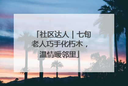 社区达人｜七旬老人巧手化朽木，温情暖邻里