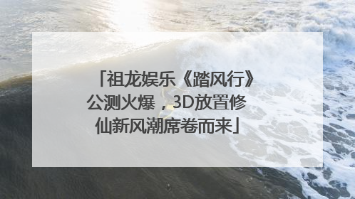 祖龙娱乐《踏风行》公测火爆，3D放置修仙新风潮席卷而来