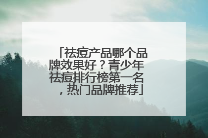 祛痘产品哪个品牌效果好？青少年祛痘排行榜第一名，热门品牌推荐