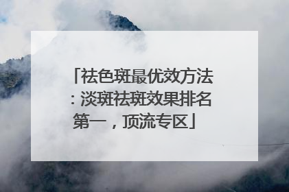 祛色斑最优效方法：淡斑祛斑效果排名第一，顶流专区