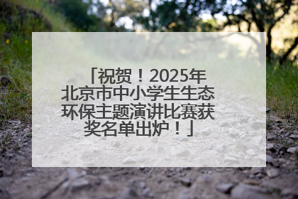 祝贺！2025年北京市中小学生生态环保主题演讲比赛获奖名单出炉！