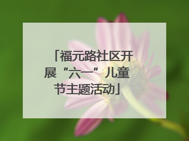 福元路社区开展“六一”儿童节主题活动