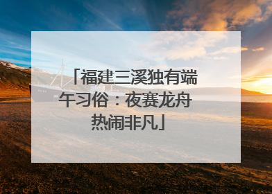 福建三溪独有端午习俗：夜赛龙舟 热闹非凡