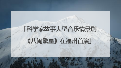 科学家故事大型音乐情景剧《八闽繁星》在福州首演