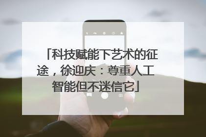 科技赋能下艺术的征途，徐迎庆：尊重人工智能但不迷信它