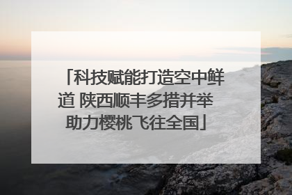 科技赋能打造空中鲜道 陕西顺丰多措并举助力樱桃飞往全国