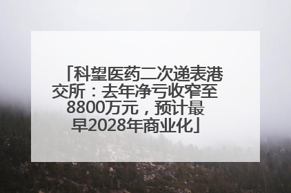 科望医药二次递表港交所：去年净亏收窄至8800万元，预计最早2028年商业化
