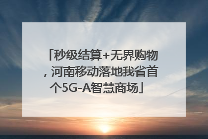 秒级结算+无界购物，河南移动落地我省首个5G-A智慧商场
