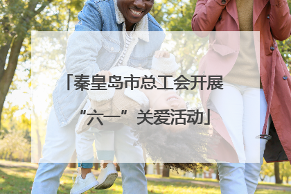 秦皇岛市总工会开展“六一”关爱活动