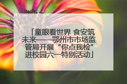 童眼看世界 食安筑未来——鄂州市市场监管局开展“你点我检”进校园六一特别活动