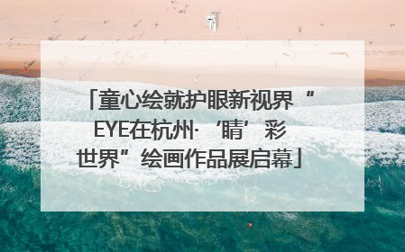 童心绘就护眼新视界“EYE在杭州·‘睛’彩世界”绘画作品展启幕