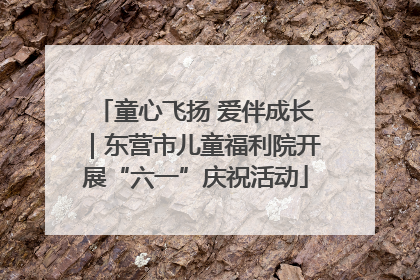 童心飞扬 爱伴成长｜东营市儿童福利院开展“六一”庆祝活动