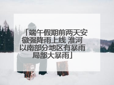 端午假期前两天安徽强降雨上线 淮河以南部分地区有暴雨局部大暴雨