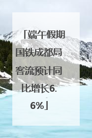 端午假期国铁成都局客流预计同比增长6.6%