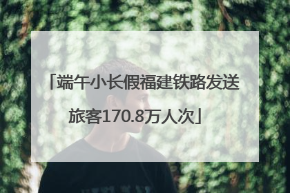 端午小长假福建铁路发送旅客170.8万人次
