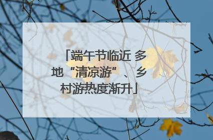 端午节临近 多地“清凉游”、乡村游热度渐升