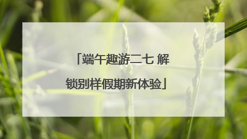 端午趣游二七 解锁别样假期新体验