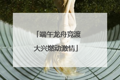 端午龙舟竞渡 大兴燃动激情