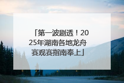 第一波剧透！2025年湖南各地龙舟赛观赛指南奉上