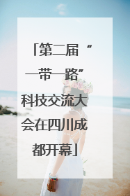 第二届“一带一路”科技交流大会在四川成都开幕