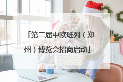 第二届中欧班列（郑州）博览会招商启动