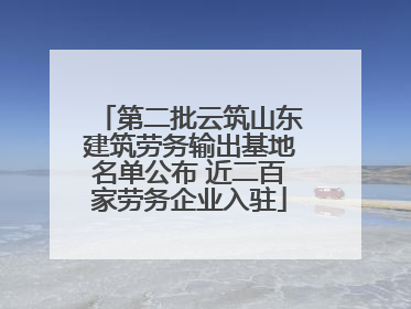 第二批云筑山东建筑劳务输出基地名单公布 近二百家劳务企业入驻
