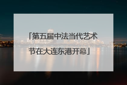 第五届中法当代艺术节在大连东港开幕