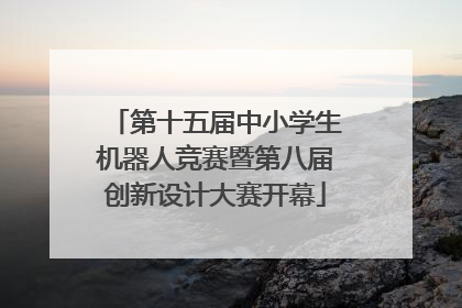 第十五届中小学生机器人竞赛暨第八届创新设计大赛开幕
