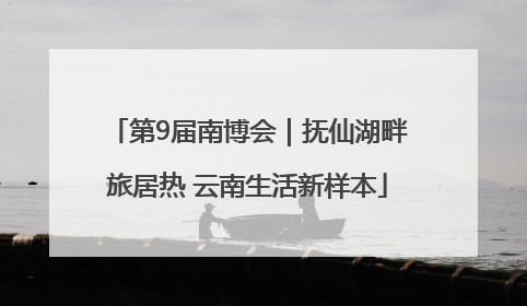 第9届南博会｜抚仙湖畔旅居热 云南生活新样本