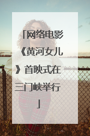 网络电影《黄河女儿》首映式在三门峡举行