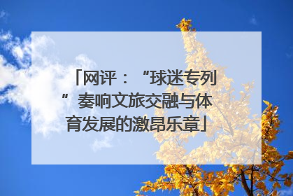 网评：“球迷专列”奏响文旅交融与体育发展的激昂乐章