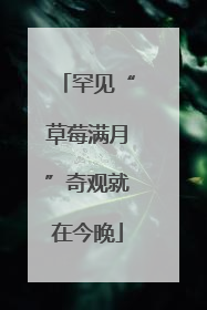 罕见“草莓满月”奇观就在今晚