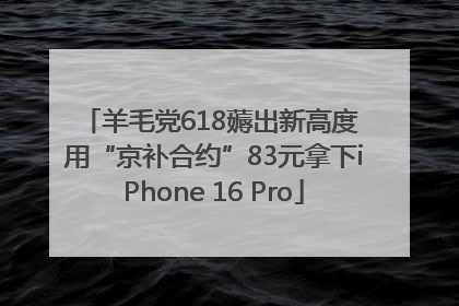 羊毛党618薅出新高度 用“京补合约”83元拿下iPhone 16 Pro