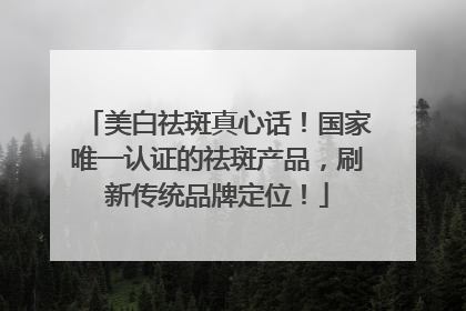 美白祛斑真心话！国家唯一认证的祛斑产品，刷新传统品牌定位！