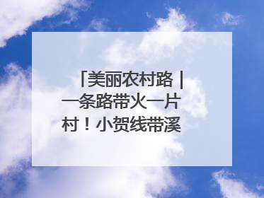 美丽农村路｜一条路带火一片村！小贺线带溪望谷成团出道