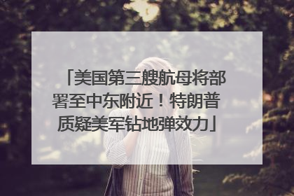 美国第三艘航母将部署至中东附近！特朗普质疑美军钻地弹效力