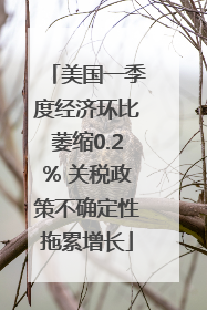 美国一季度经济环比萎缩0.2% 关税政策不确定性拖累增长
