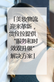 美妆物流迎来革新，货拉拉提供“服务和时效双升级”解决方案