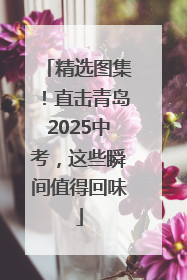 精选图集！直击青岛2025中考，这些瞬间值得回味