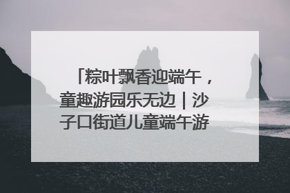 粽叶飘香迎端午，童趣游园乐无边｜沙子口街道儿童端午游园活动圆满落幕