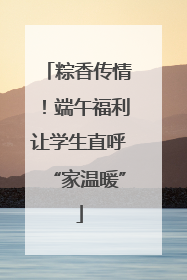 粽香传情！端午福利让学生直呼“家温暖”
