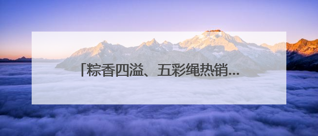 粽香四溢、五彩绳热销……宿迁端午氛围感拉满！
