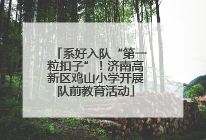 系好入队“第一粒扣子”！济南高新区鸡山小学开展队前教育活动